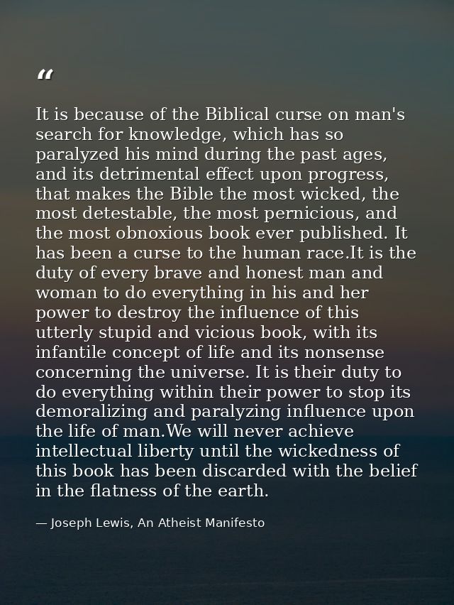 It is because of the Biblical curse on man's search for knowledge, which has so paralyzed his mind during the past ages, — Joseph Lewis, An Atheist Manifesto
