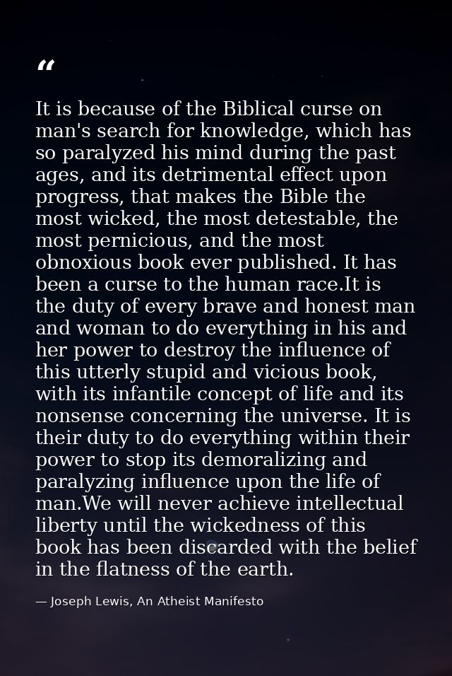 It is because of the Biblical curse on man's search for knowledge, which has so paralyzed his mind during the past ages, — Joseph Lewis, An Atheist Manifesto