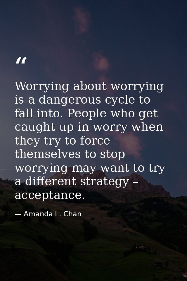 Worrying about worrying is a dangerous cycle to fall into. People who get caught up in worry when they try to force them — Amanda L. Chan