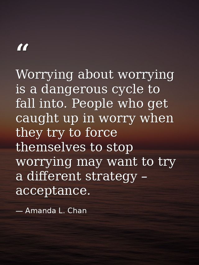 Worrying about worrying is a dangerous cycle to fall into. People who get caught up in worry when they try to force them — Amanda L. Chan