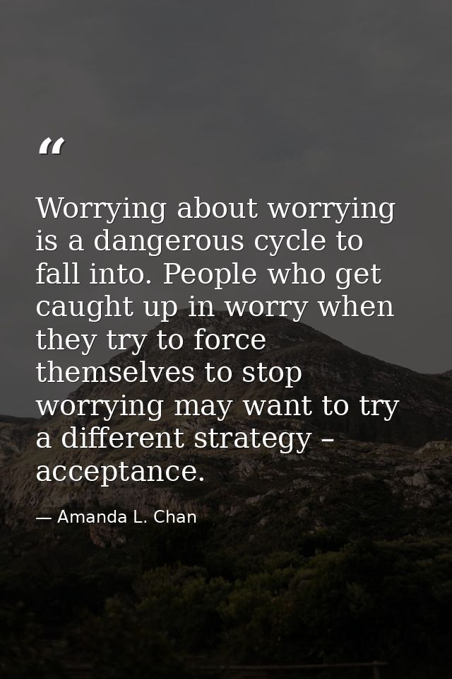 Worrying about worrying is a dangerous cycle to fall into. People who get caught up in worry when they try to force them — Amanda L. Chan