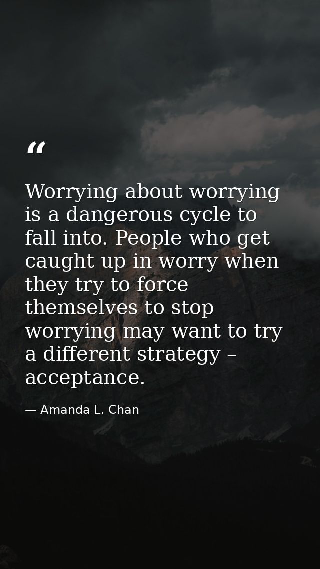 Worrying about worrying is a dangerous cycle to fall into. People who get caught up in worry when they try to force them — Amanda L. Chan