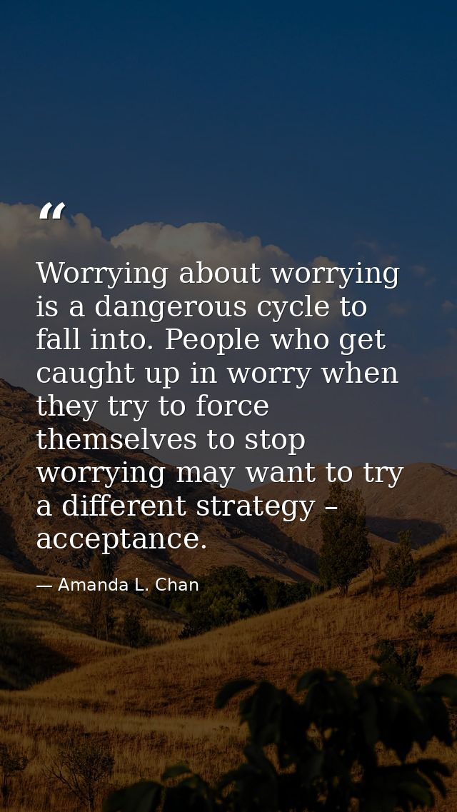 Worrying about worrying is a dangerous cycle to fall into. People who get caught up in worry when they try to force them — Amanda L. Chan