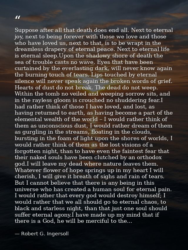 Suppose after all that death does end all. Next to eternal joy, next to being forever with those we love and those who h — Robert G. Ingersoll