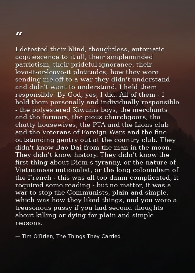 I detested their blind, thoughtless, automatic acquiescence to it all, their simpleminded patriotism, their prideful ign — Tim O'Brien, The Things They Carried