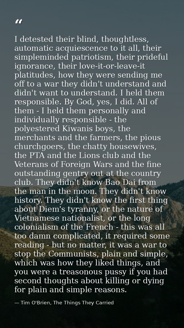 I detested their blind, thoughtless, automatic acquiescence to it all, their simpleminded patriotism, their prideful ign — Tim O'Brien, The Things They Carried