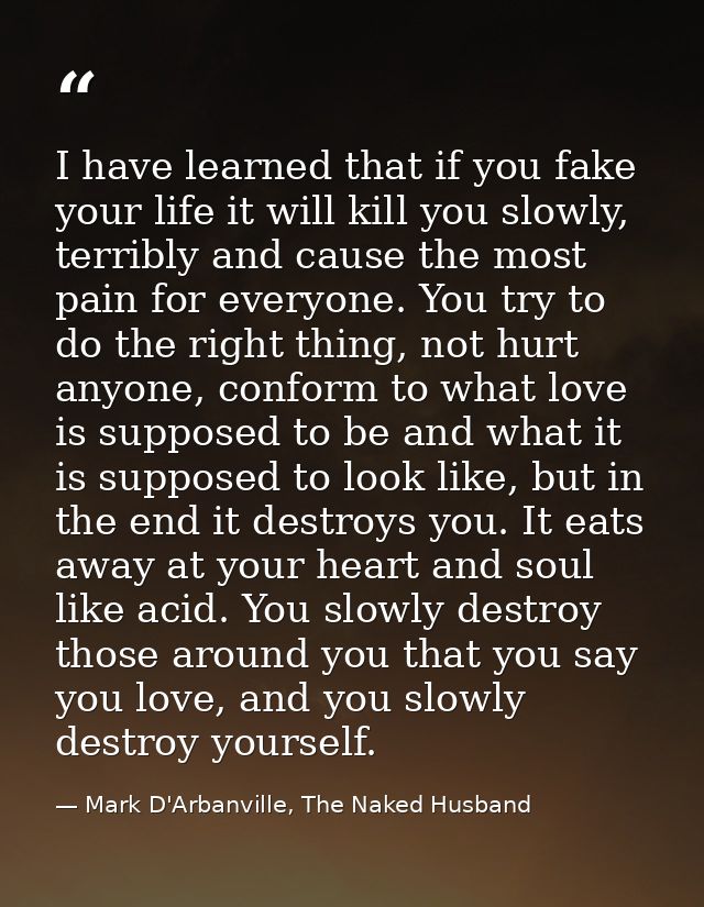 I have learned that if you fake your life it will kill you slowly, terribly and cause the most pain for everyone. You tr — Mark D'Arbanville, The Naked Husband