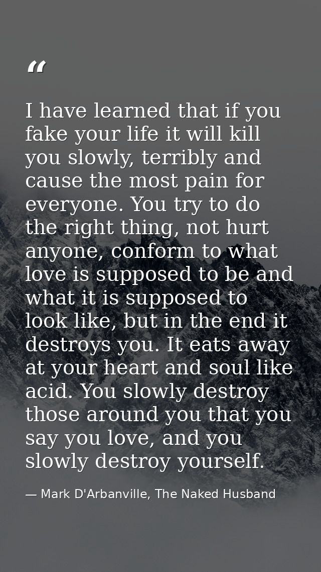 I have learned that if you fake your life it will kill you slowly, terribly and cause the most pain for everyone. You tr — Mark D'Arbanville, The Naked Husband