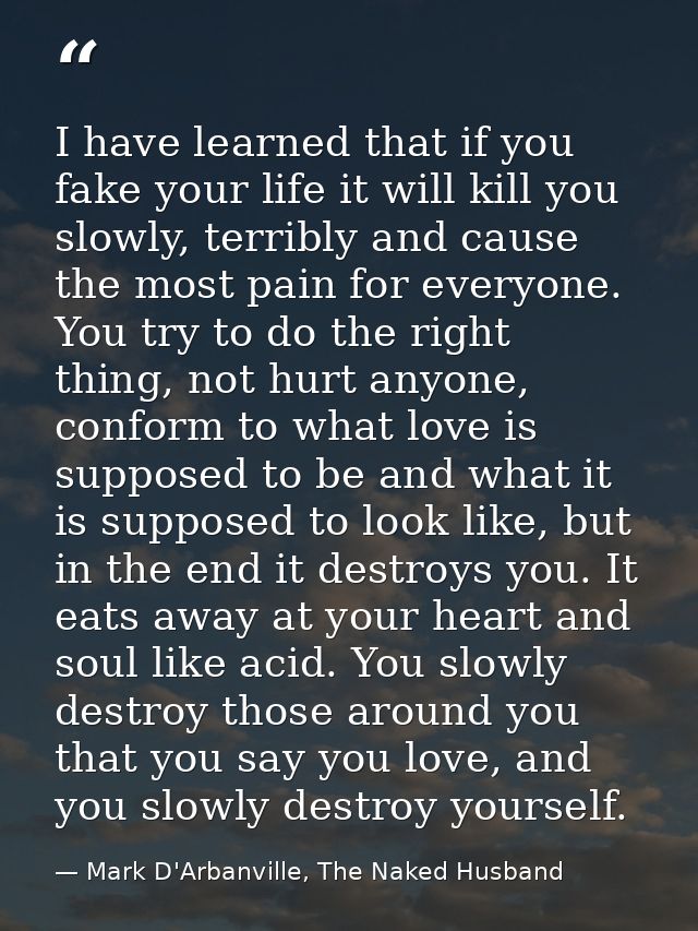 I have learned that if you fake your life it will kill you slowly, terribly and cause the most pain for everyone. You tr — Mark D'Arbanville, The Naked Husband