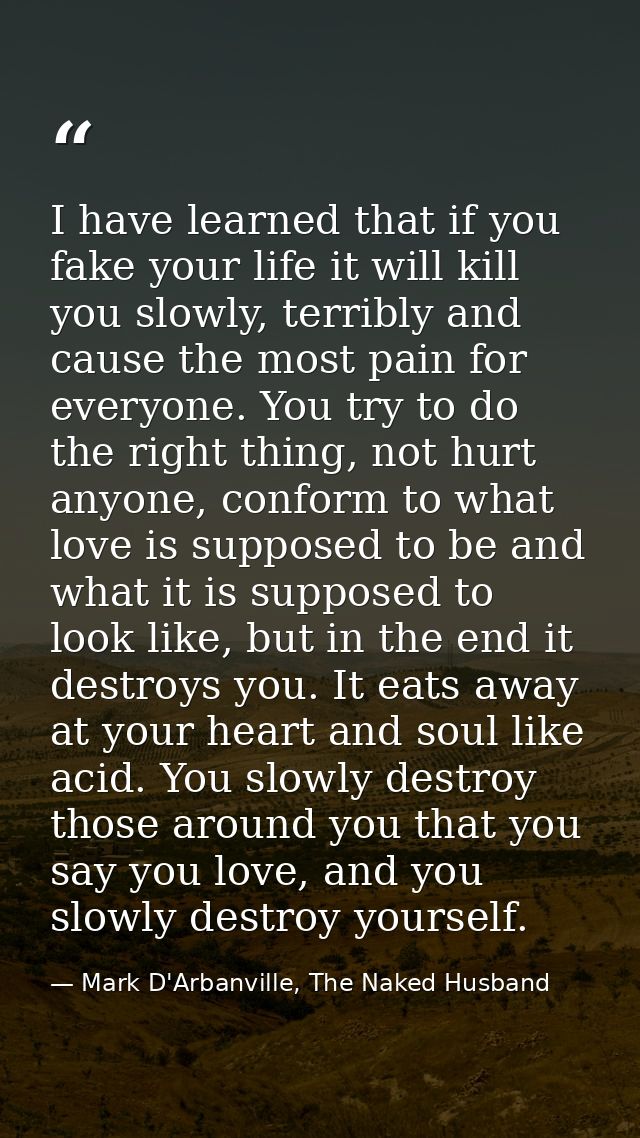 I have learned that if you fake your life it will kill you slowly, terribly and cause the most pain for everyone. You tr — Mark D'Arbanville, The Naked Husband