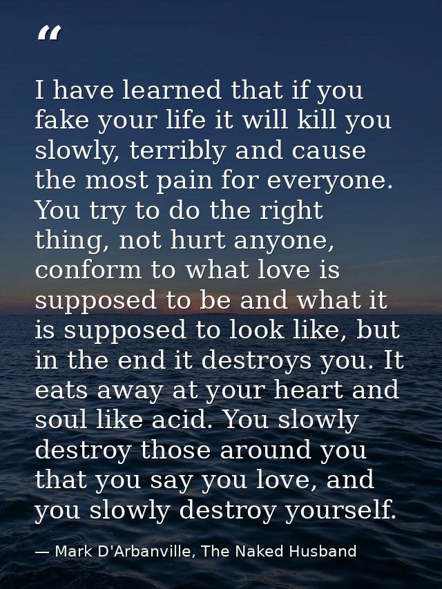 I have learned that if you fake your life it will kill you slowly, terribly and cause the most pain for everyone. You tr — Mark D'Arbanville, The Naked Husband