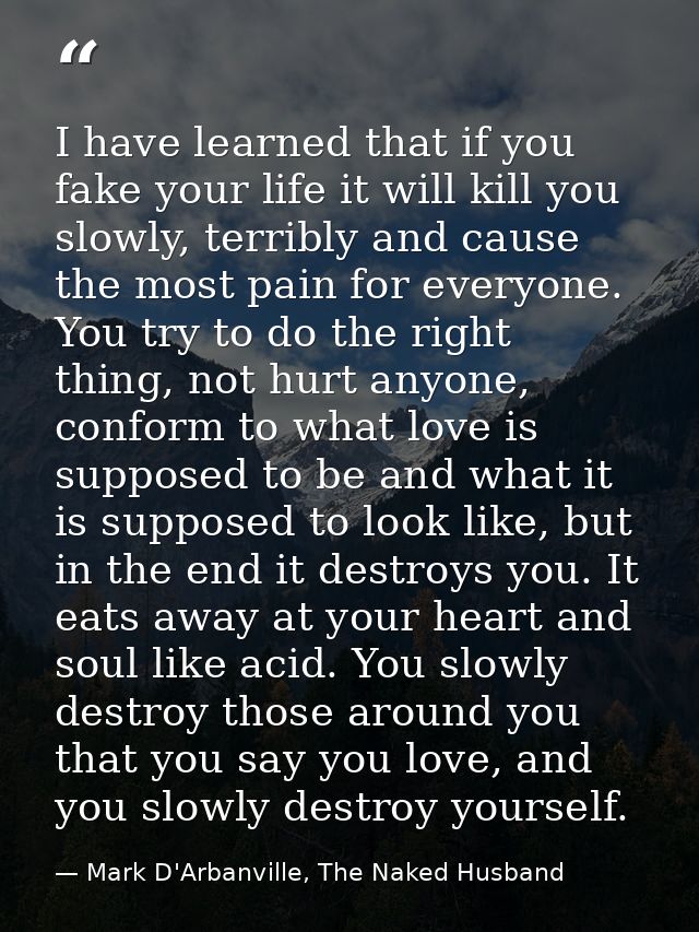 I have learned that if you fake your life it will kill you slowly, terribly and cause the most pain for everyone. You tr — Mark D'Arbanville, The Naked Husband