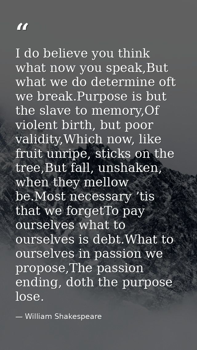 I do believe you think what now you speak,But what we do determine oft we break.Purpose is but the slave to memory,Of vi — William Shakespeare