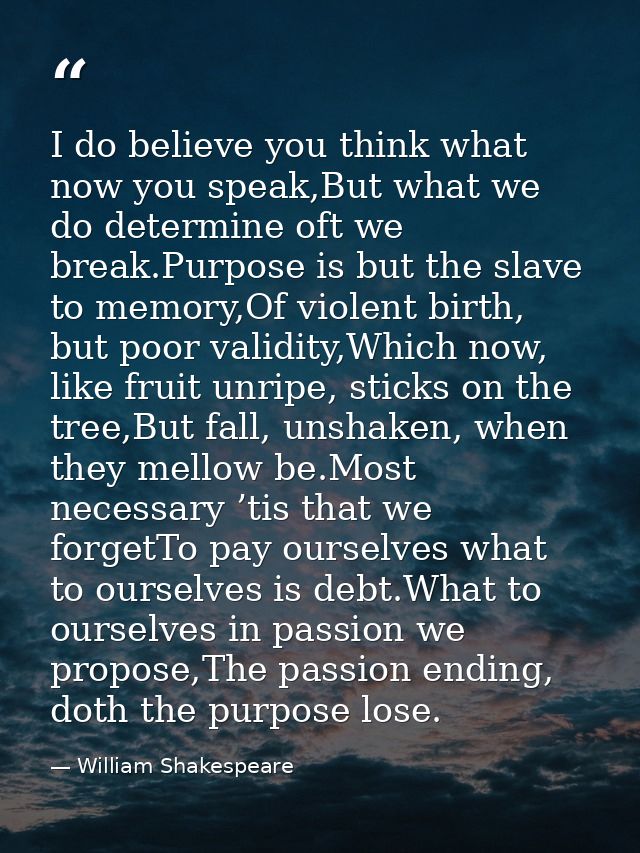 I do believe you think what now you speak,But what we do determine oft we break.Purpose is but the slave to memory,Of vi — William Shakespeare