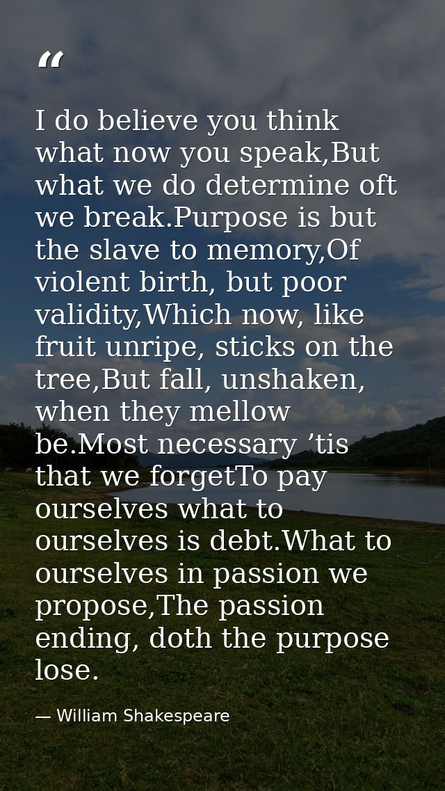 I do believe you think what now you speak,But what we do determine oft we break.Purpose is but the slave to memory,Of vi — William Shakespeare
