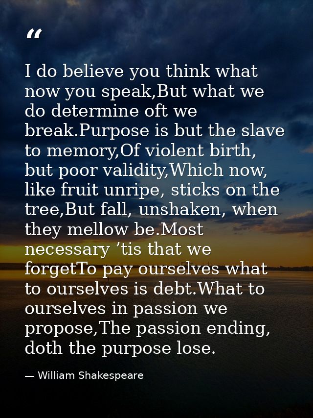 I do believe you think what now you speak,But what we do determine oft we break.Purpose is but the slave to memory,Of vi — William Shakespeare