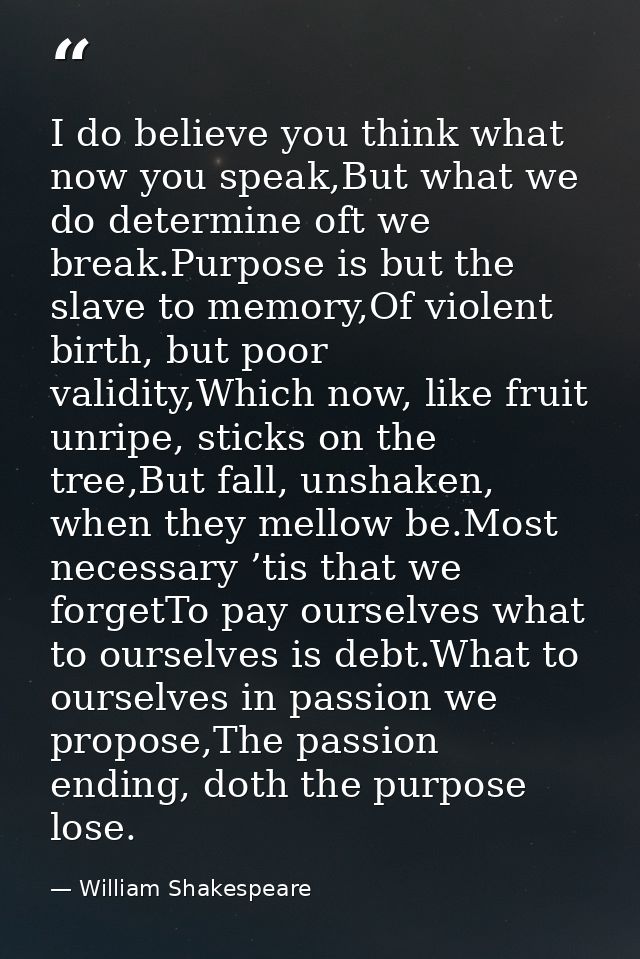 I do believe you think what now you speak,But what we do determine oft we break.Purpose is but the slave to memory,Of vi — William Shakespeare