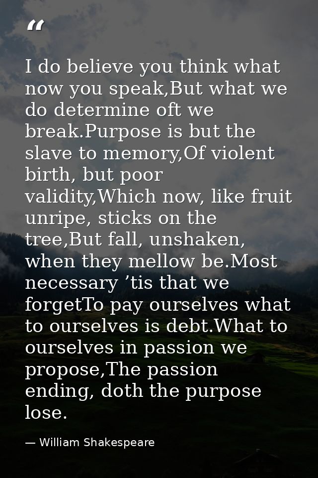 I do believe you think what now you speak,But what we do determine oft we break.Purpose is but the slave to memory,Of vi — William Shakespeare