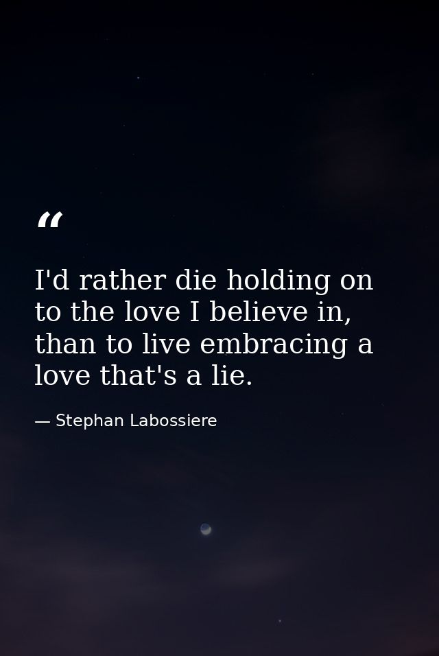 I'd rather die holding on to the love I believe in, than to live embracing a love that's a lie. — Stephan Labossiere