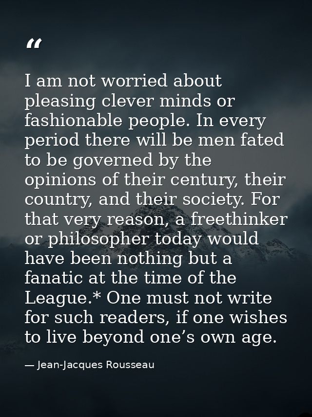I am not worried about pleasing clever minds or fashionable people. In every period there will be men fated to be govern — Jean-Jacques Rousseau