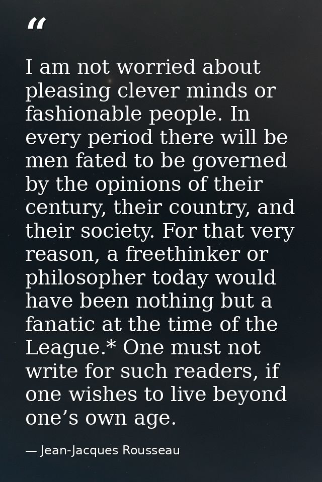 I am not worried about pleasing clever minds or fashionable people. In every period there will be men fated to be govern — Jean-Jacques Rousseau