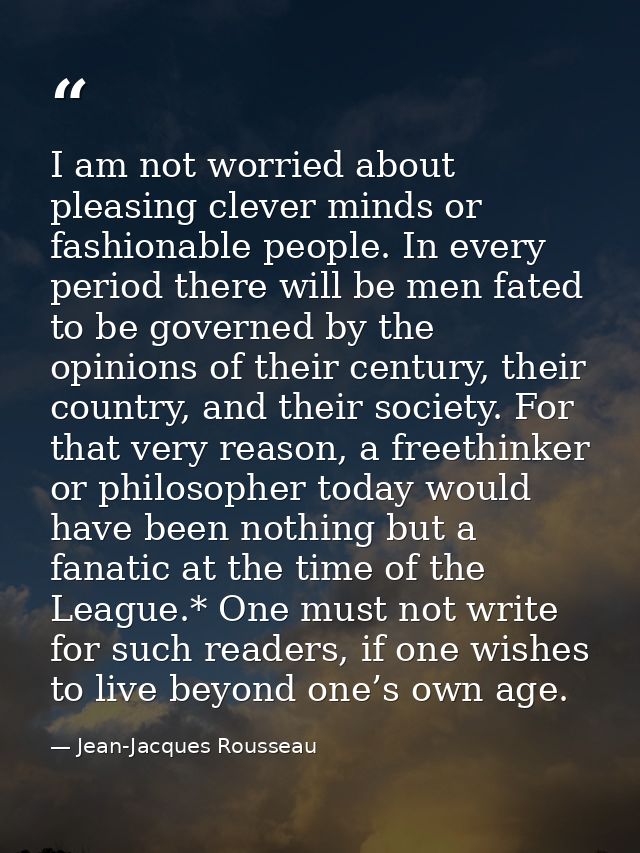 I am not worried about pleasing clever minds or fashionable people. In every period there will be men fated to be govern — Jean-Jacques Rousseau