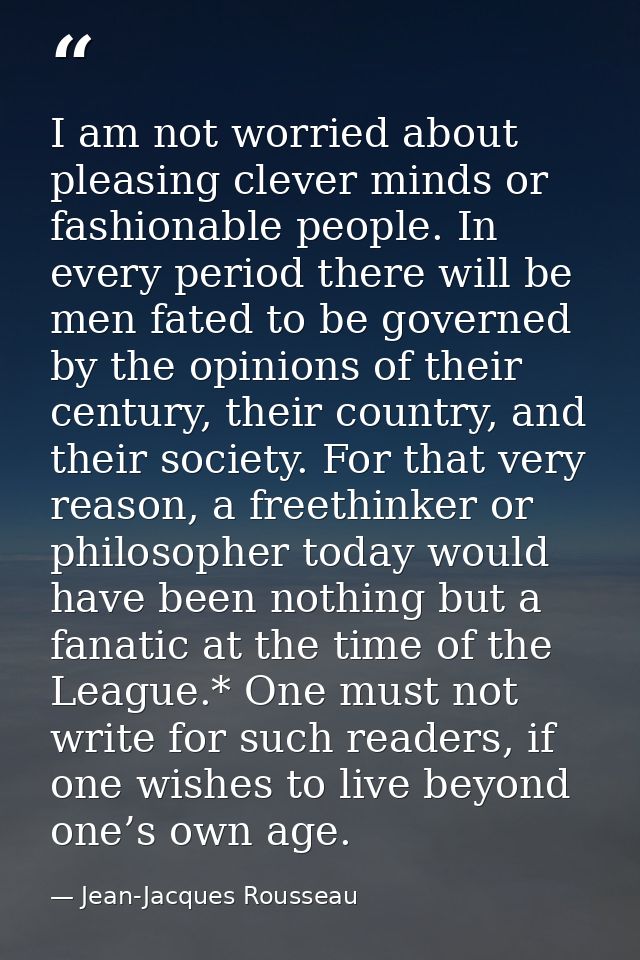 I am not worried about pleasing clever minds or fashionable people. In every period there will be men fated to be govern — Jean-Jacques Rousseau