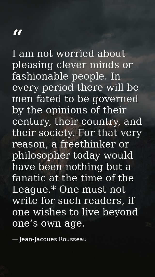 I am not worried about pleasing clever minds or fashionable people. In every period there will be men fated to be govern — Jean-Jacques Rousseau