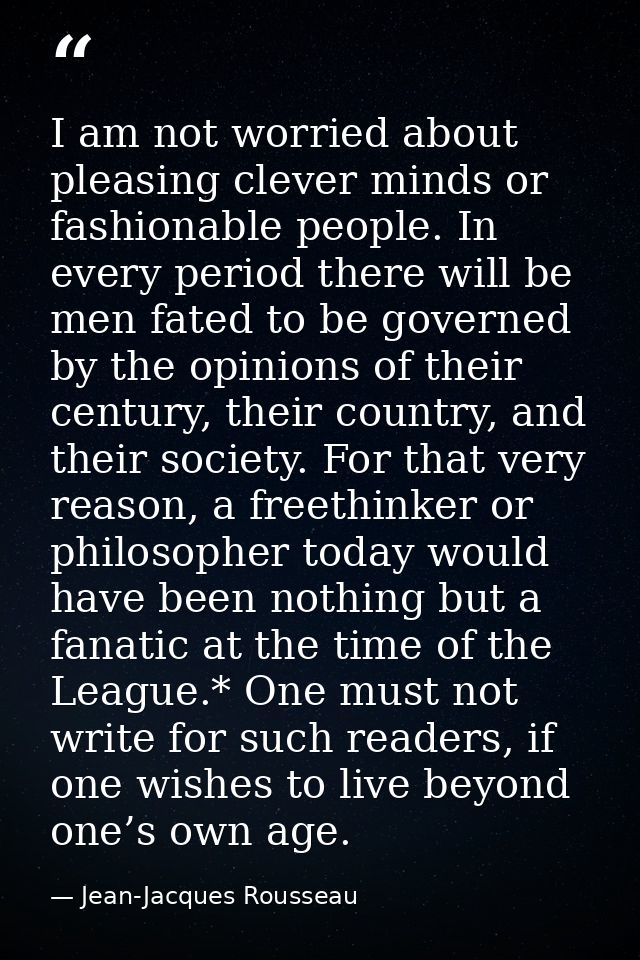 I am not worried about pleasing clever minds or fashionable people. In every period there will be men fated to be govern — Jean-Jacques Rousseau