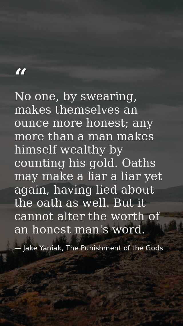 No one, by swearing, makes themselves an ounce more honest; any more than a man makes himself wealthy by counting his go — Jake Yaniak, The Punishment of the Gods