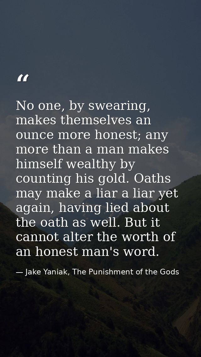 No one, by swearing, makes themselves an ounce more honest; any more than a man makes himself wealthy by counting his go — Jake Yaniak, The Punishment of the Gods