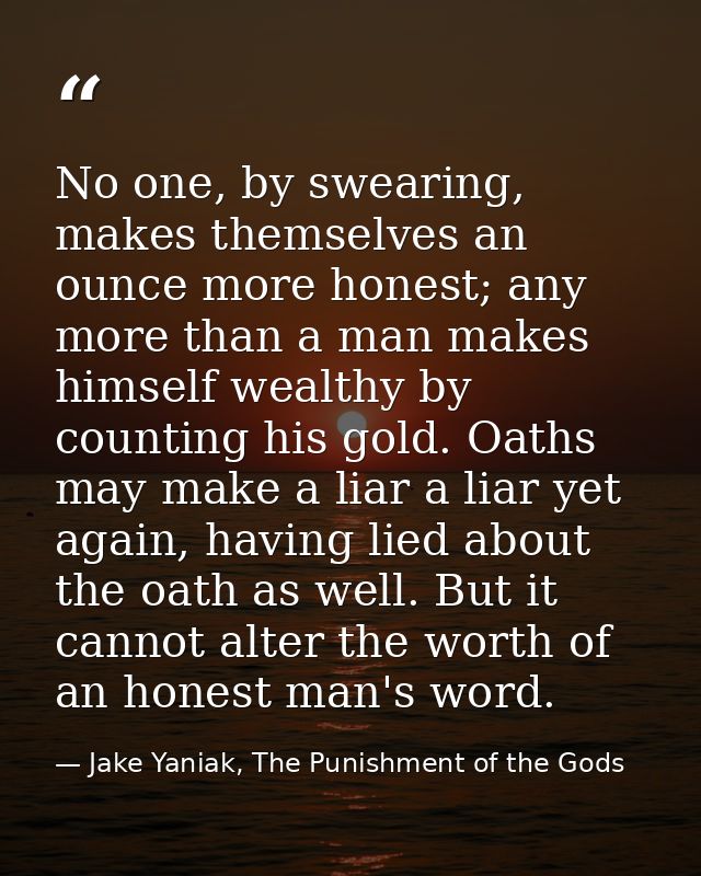No one, by swearing, makes themselves an ounce more honest; any more than a man makes himself wealthy by counting his go — Jake Yaniak, The Punishment of the Gods