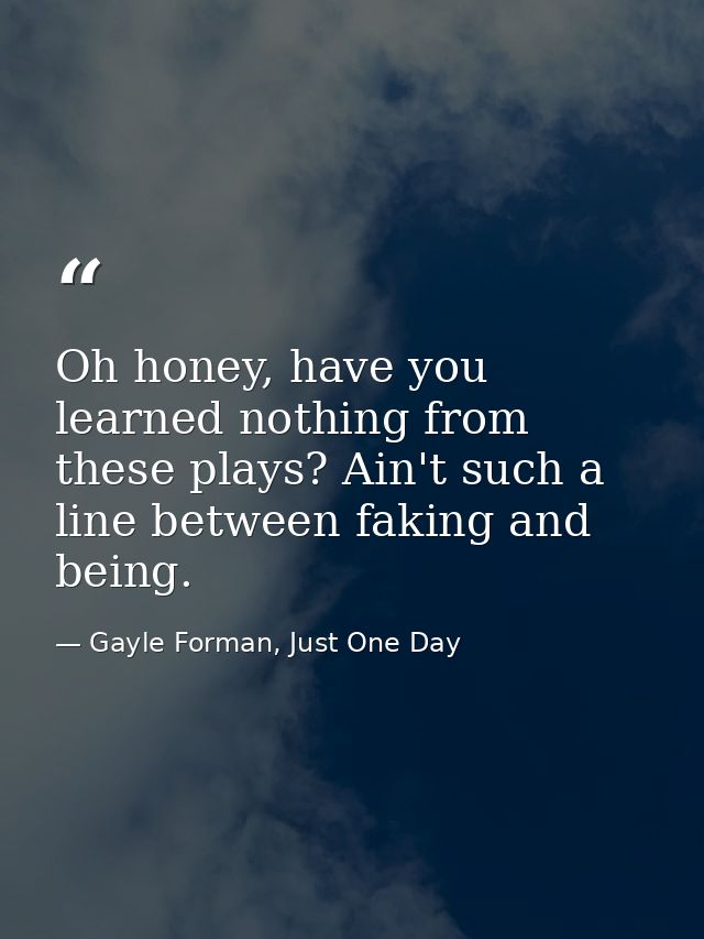 Oh honey, have you learned nothing from these plays? Ain't such a line between faking and being. — Gayle Forman, Just One Day