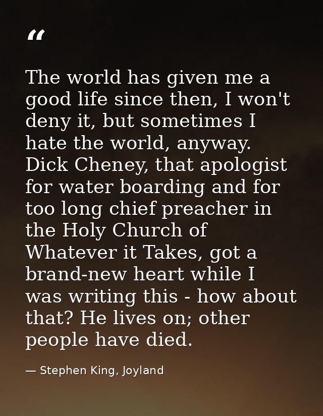 The world has given me a good life since then, I won't deny it, but sometimes I hate the world, anyway. Dick Cheney, tha — Stephen King, Joyland