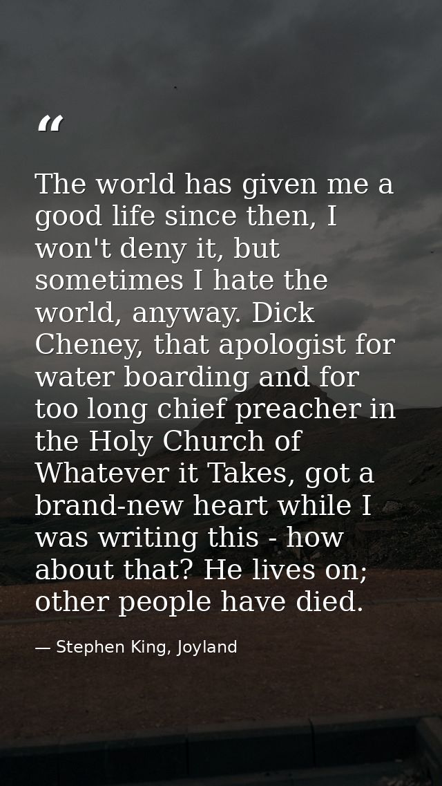 The world has given me a good life since then, I won't deny it, but sometimes I hate the world, anyway. Dick Cheney, tha — Stephen King, Joyland