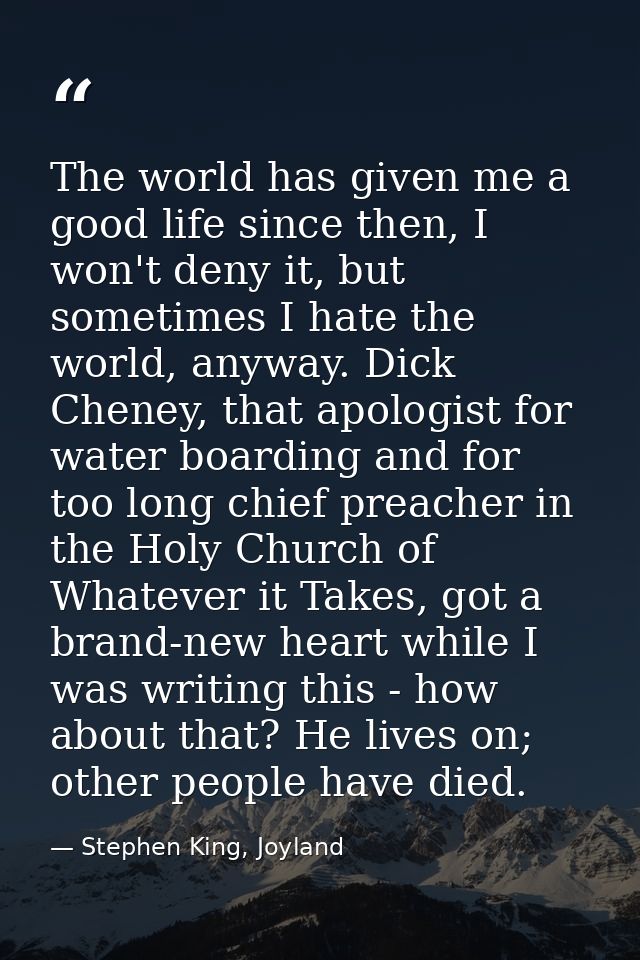 The world has given me a good life since then, I won't deny it, but sometimes I hate the world, anyway. Dick Cheney, tha — Stephen King, Joyland