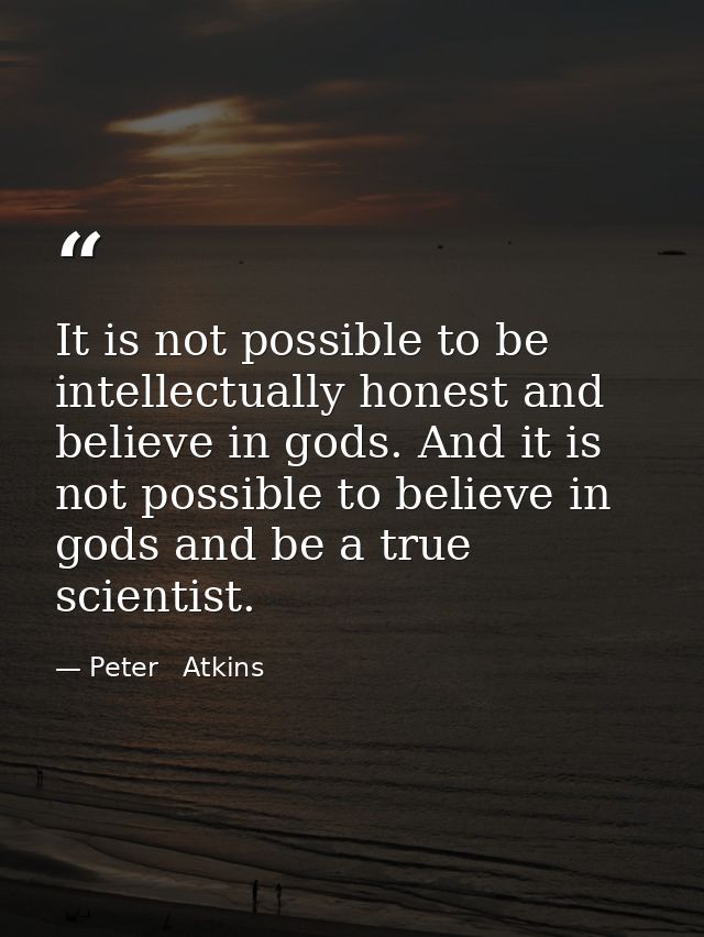 It is not possible to be intellectually honest and believe in gods. And it is not possible to believe in gods and be a t — Peter   Atkins