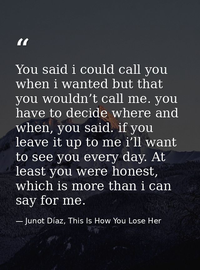 You said i could call you when i wanted but that you wouldn’t call me. you have to decide where and when, you said. if y — Junot Díaz, This Is How You Lose Her