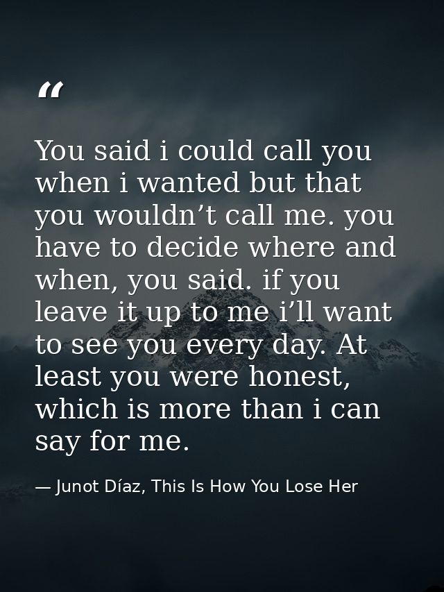 You said i could call you when i wanted but that you wouldn’t call me. you have to decide where and when, you said. if y — Junot Díaz, This Is How You Lose Her