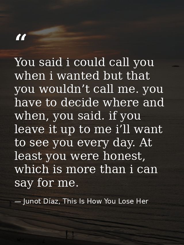 You said i could call you when i wanted but that you wouldn’t call me. you have to decide where and when, you said. if y — Junot Díaz, This Is How You Lose Her