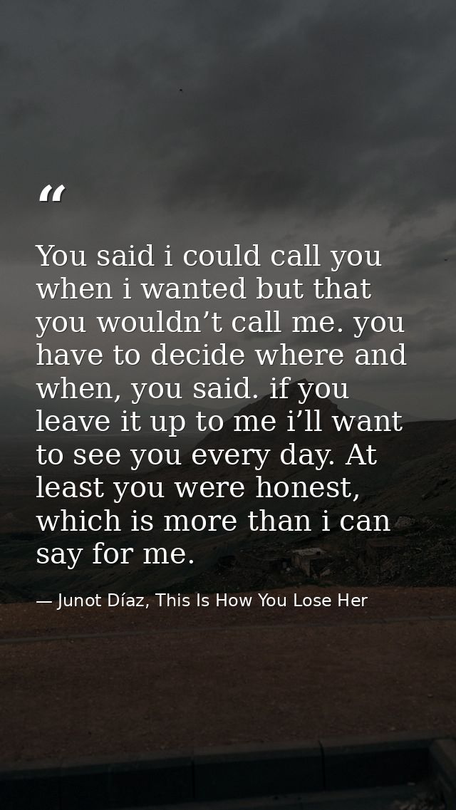 You said i could call you when i wanted but that you wouldn’t call me. you have to decide where and when, you said. if y — Junot Díaz, This Is How You Lose Her