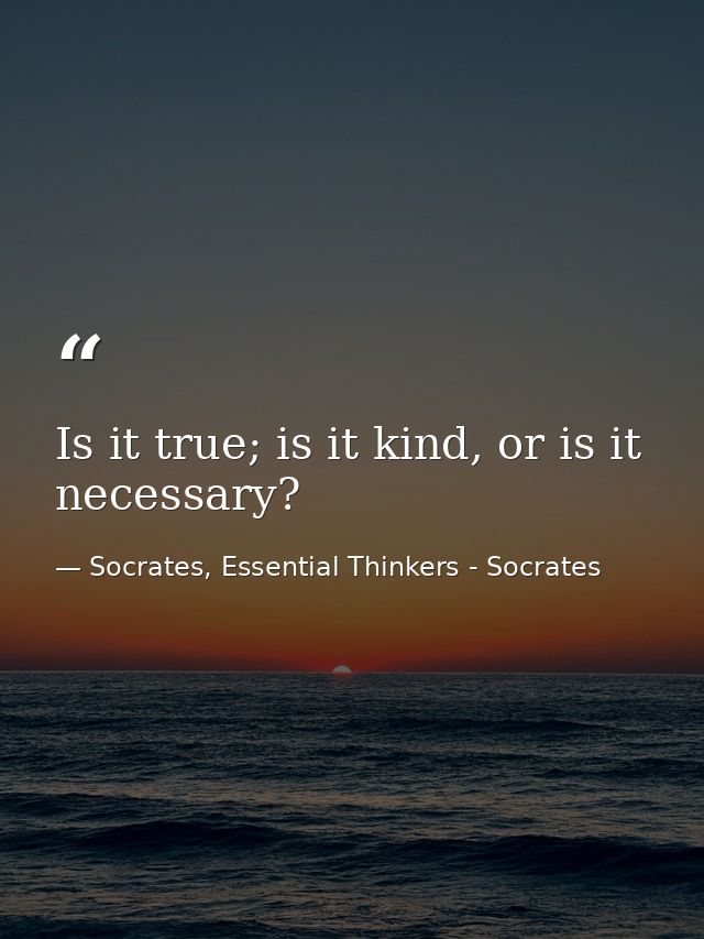 Is it true; is it kind, or is it necessary? — Socrates, Essential Thinkers - Socrates