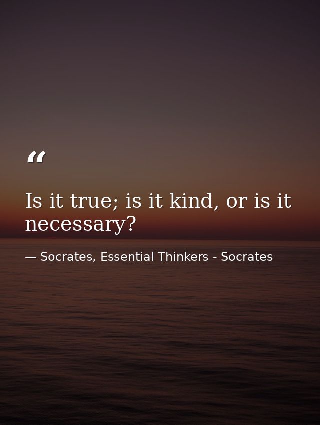 Is it true; is it kind, or is it necessary? — Socrates, Essential Thinkers - Socrates