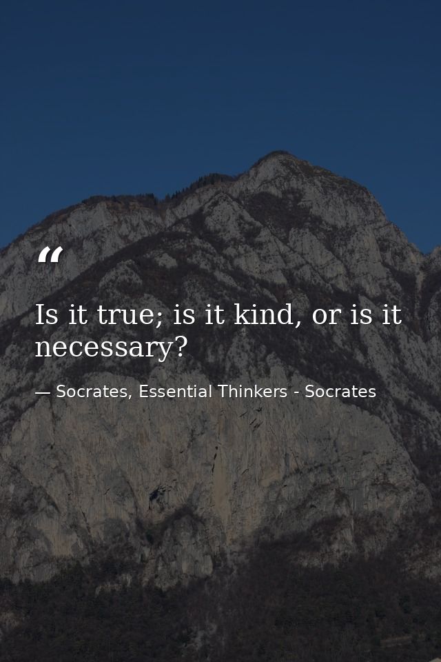 Is it true; is it kind, or is it necessary? — Socrates, Essential Thinkers - Socrates