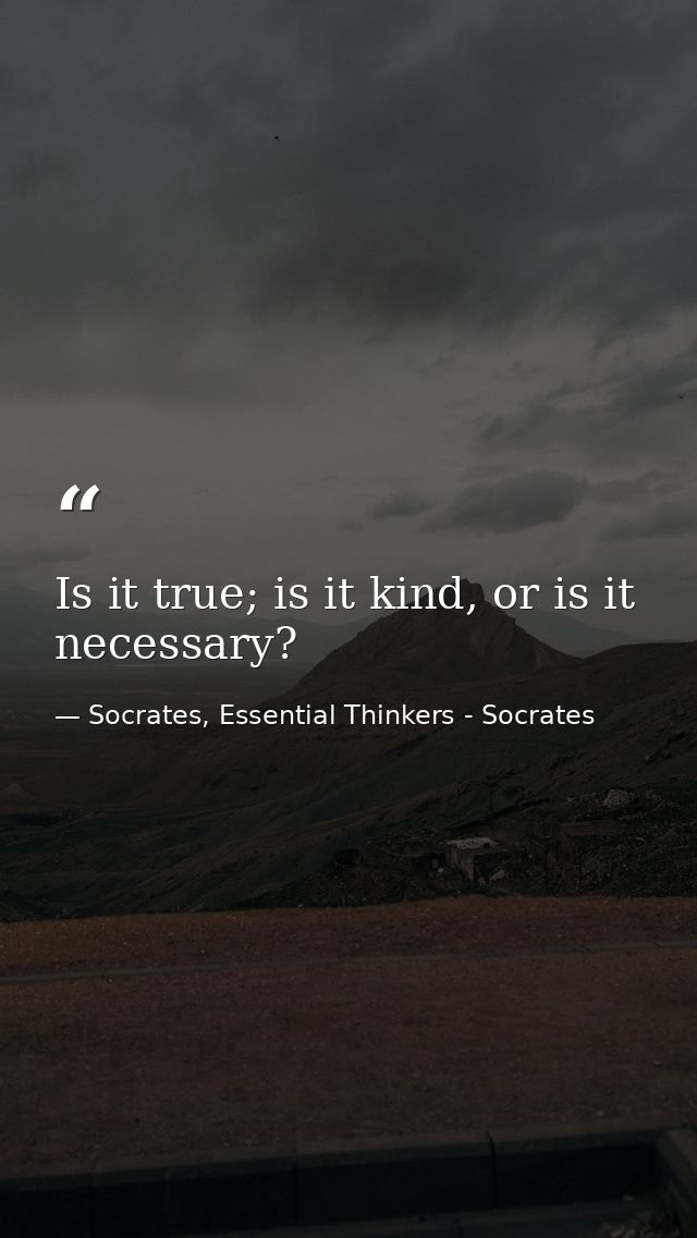Is it true; is it kind, or is it necessary? — Socrates, Essential Thinkers - Socrates