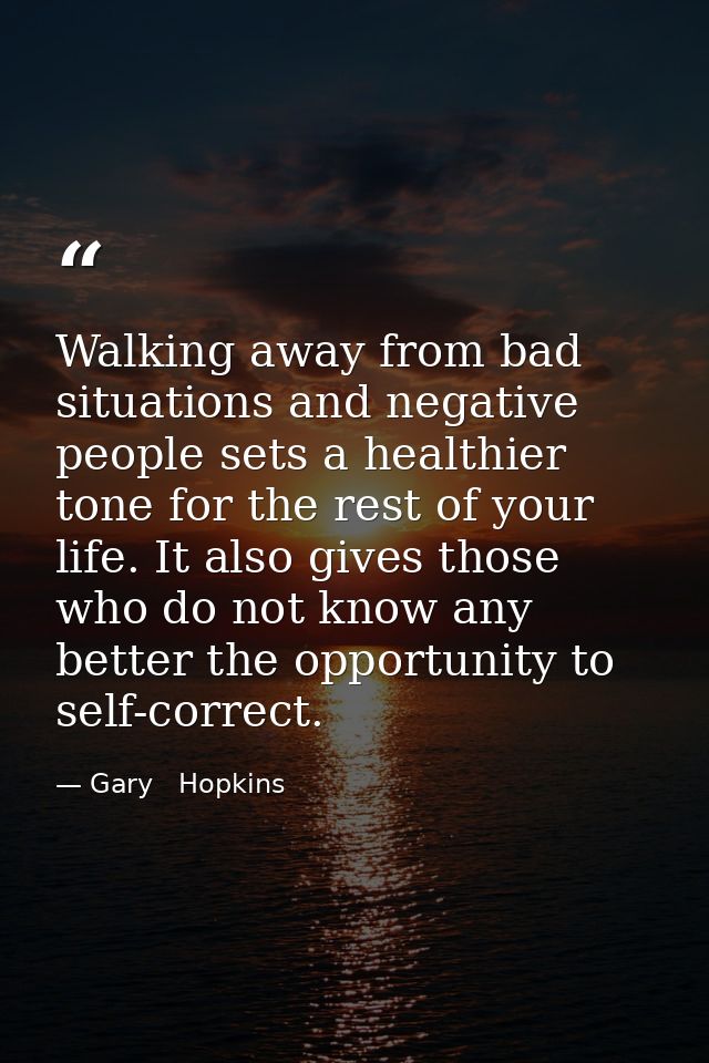 Walking away from bad situations and negative people sets a healthier tone for the rest of your life. It also gives thos — Gary   Hopkins