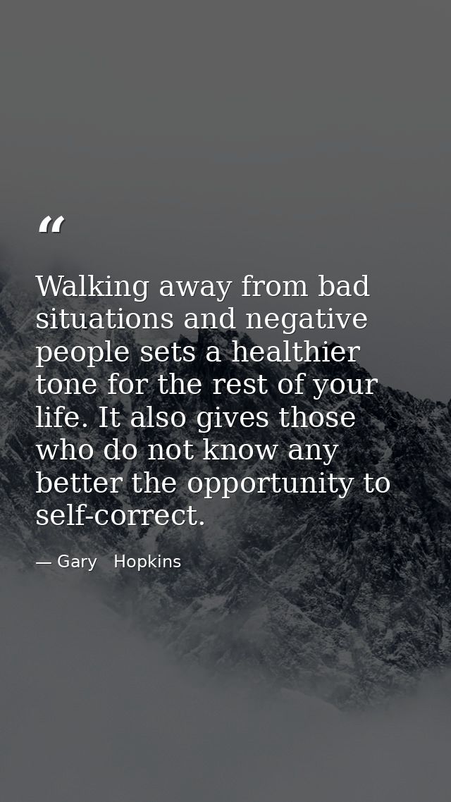 Walking away from bad situations and negative people sets a healthier tone for the rest of your life. It also gives thos — Gary   Hopkins