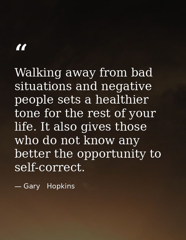 Walking away from bad situations and negative people sets a healthier tone for the rest of your life. It also gives thos — Gary   Hopkins