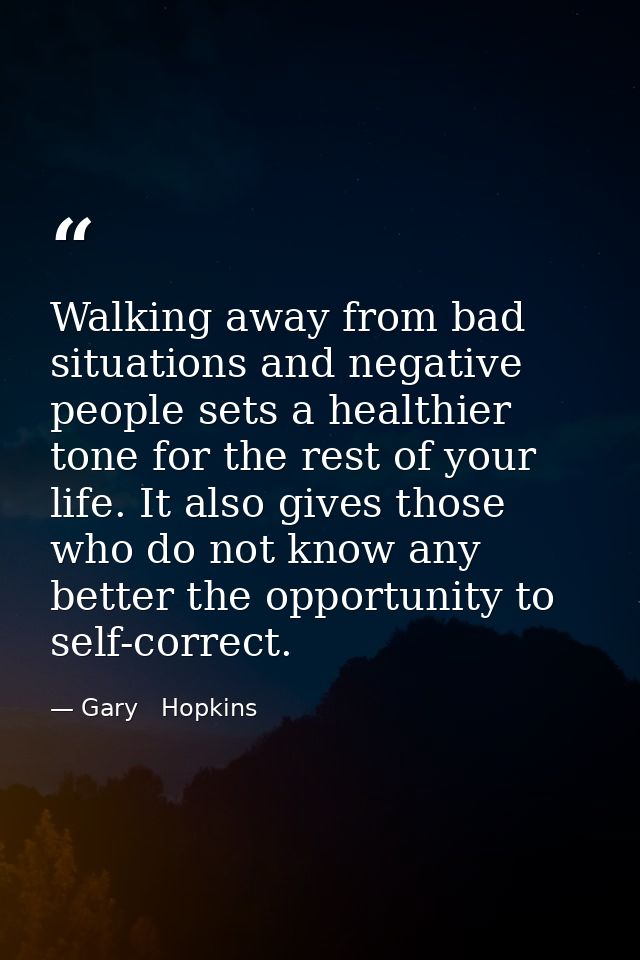 Walking away from bad situations and negative people sets a healthier tone for the rest of your life. It also gives thos — Gary   Hopkins