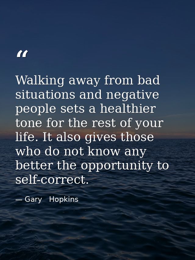 Walking away from bad situations and negative people sets a healthier tone for the rest of your life. It also gives thos — Gary   Hopkins
